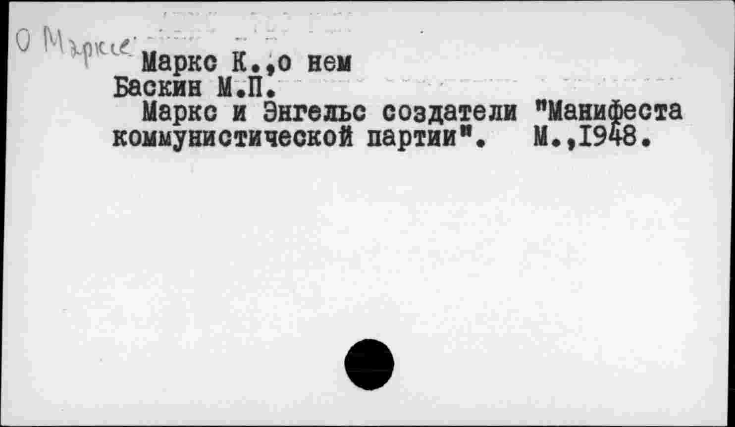 ﻿О Маркс к.,о нем
Баскин М.П. Маркс и Энгельс создатели "Манифеста коммунистической партии". М.,1948.